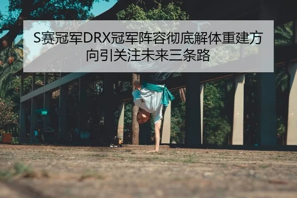 S赛冠军DRX冠军阵容彻底解体重建方向引关注未来三条路